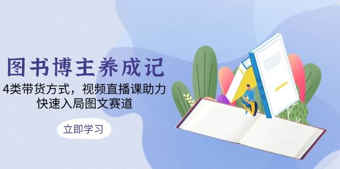 图书博主成长秘籍：掌握4大带货技巧，利用视频直播课程，迅速占领图文内容市场-北漠网络