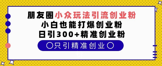 朋友圈创新引流策略：轻松吸引创业粉丝，新手也能日增300+高质量创业粉-北漠网络