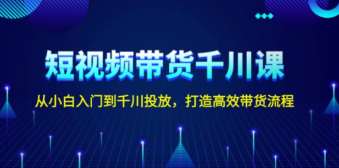 短视频带货全攻略：零基础学习千川广告投放，构建高效转化流程-北漠网络