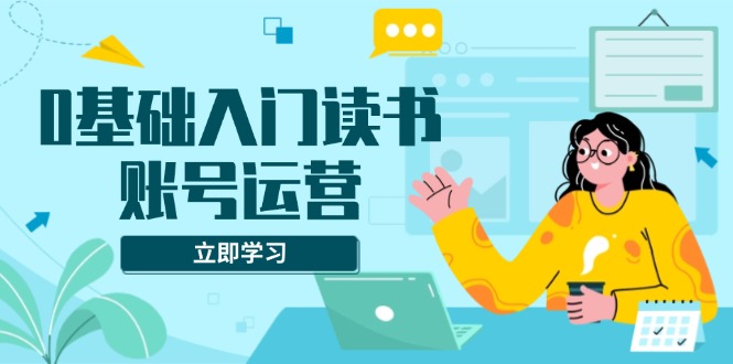 零基础新手如何高效运营读书账号？全面系统课程教你轻松掌握素材获取、流量增长、变现盈利等关键技巧-北漠网络