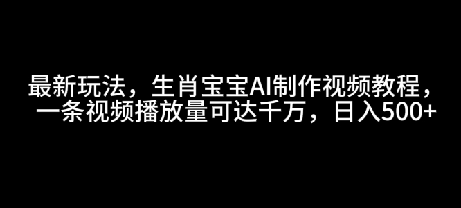 掌握生肖宝宝AI视频制作技巧：打造爆款视频教程，实现千万播放量，日赚5000元-北漠网络