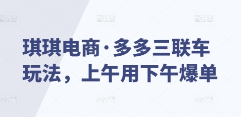 琪琪电商：揭秘多多三联车高效运营策略，快速实现上午布局下午爆单的秘诀-北漠网络