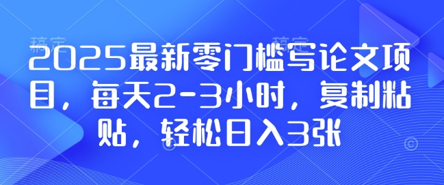 2025年零基础写作论文项目：每天仅需2-3小时，简单复制粘贴，轻松实现日赚300元，附赠全面资料和教程-北漠网络