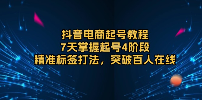 抖音电商快速起号攻略：7天精通起号4大阶段，精准定位标签策略，轻松实现百人在线互动-北漠网络