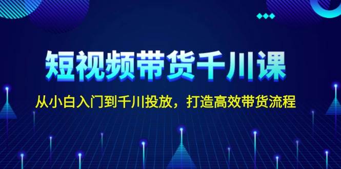 短视频带货全攻略：零基础学习千川广告投放，构建高效转化销售流程-北漠网络