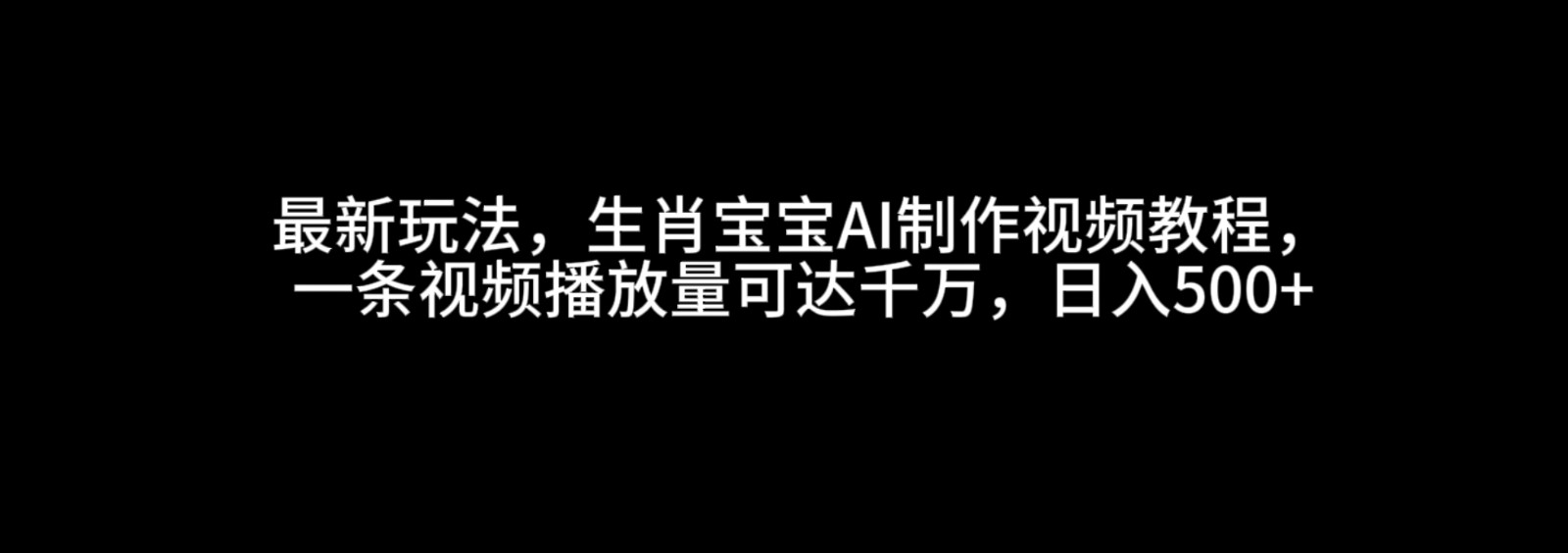 掌握生肖宝宝AI视频制作技巧：打造爆款视频教程，实现播放量千万级，日赚500+-北漠网络