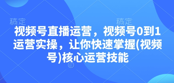 掌握视频号直播运营：从零开始的实战技巧，快速提升核心运营能力-北漠网络