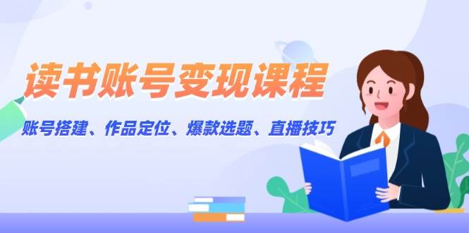 掌握读书账号变现秘诀：高效搭建账号、精准作品定位、挖掘爆款选题、提升直播技巧全攻略-北漠网络