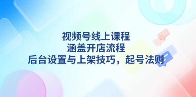 视频号线上课程全面解析：掌握开店全流程、后台管理技巧与商品上架策略，揭秘快速起号秘籍-北漠网络