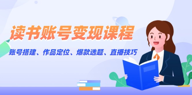 掌握读书账号变现秘诀：高效搭建账号、精准定位作品、挖掘爆款选题、提升直播技巧全攻略-北漠网络