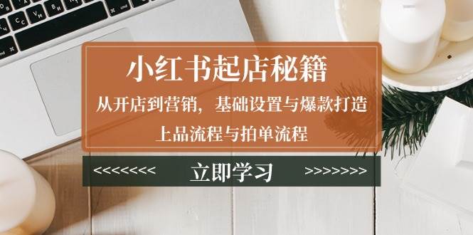 小红书开店全攻略：掌握店铺基础设置、营销策略、打造爆款产品、优化上品流程及高效拍单技巧-北漠网络