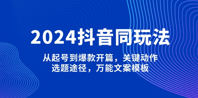 2024年抖音运营全攻略：新手起号到打造爆款内容，掌握关键操作，发掘选题技巧，运用高效文案模板-北漠网络