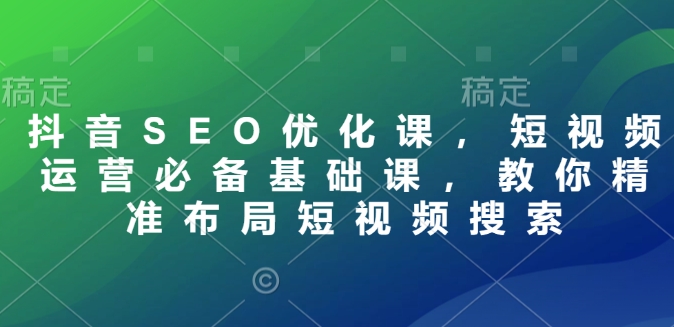 抖音SEO优化课，短视频运营必备基础课，教你精准布局短视频搜索-北漠网络