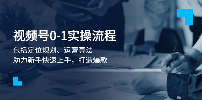 视频号0-1实战流程，包括定位规划、运营算法，助力新手快速上手，打造爆款-北漠网络