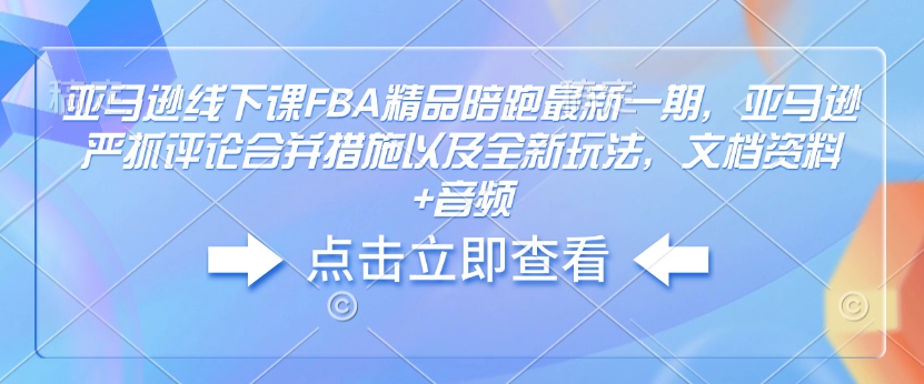 亚马逊线下课FBA精品陪跑最新一期，亚马逊严抓评论合并措施以及全新玩法，文档资料+音频-北漠网络