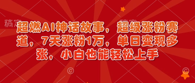 超燃AI神话故事，超级涨粉赛道，7天涨粉1万，单日变现多张，小白也能轻松上手（附详细教程）-北漠网络