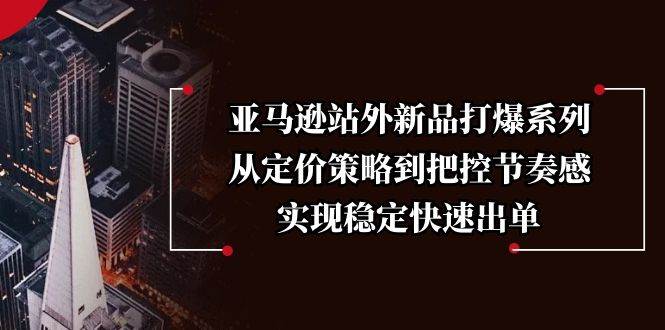 亚马逊站外新品打爆系列，从定价策略到把控节奏感，实现稳定快速出单-北漠网络