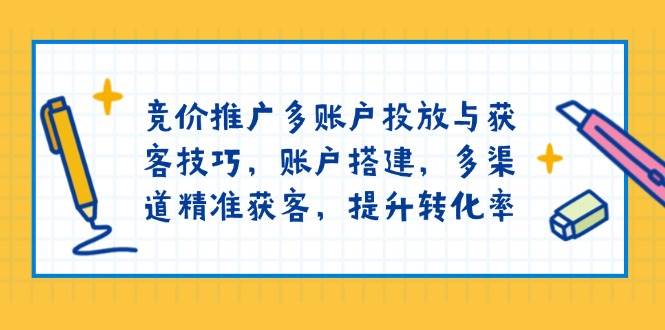 竞价推广多账户投放与获客技巧，账户搭建，多渠道精准获客，提升转化率-北漠网络