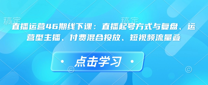 直播运营46期线下课：直播起号方式与复盘、运营型主播、付费混合投放、短视频流量叠-北漠网络