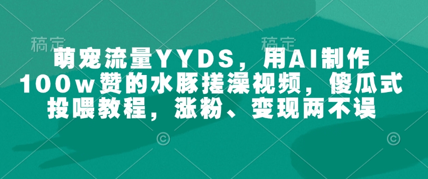 萌宠流量YYDS，用AI制作100w赞的水豚搓澡视频，傻瓜式投喂教程，涨粉、变现两不误-北漠网络