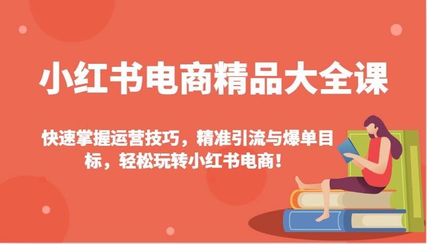 小红书电商精品大全课：快速掌握运营技巧，精准引流与爆单目标，轻松玩转小红书电商！-北漠网络