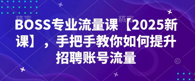 BOSS专业流量课【2025新课】，手把手教你如何提升招聘账号流量-北漠网络