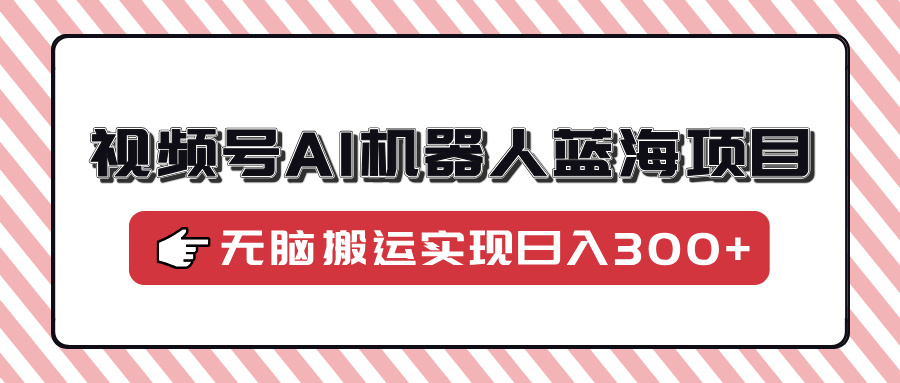 视频号AI机器人蓝海项目，操作简单适合0基础小白，无脑搬运实现日入300+-北漠网络
