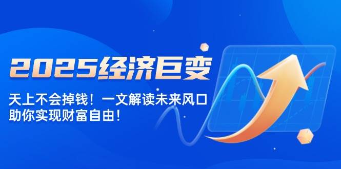 2025经济巨变，天上不会掉钱！一文解读未来风口，助你实现财富自由！-北漠网络