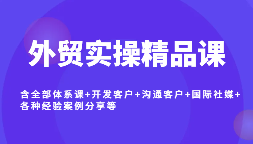 外贸实操精品课，含全部体系课+开发客户+沟通客户+国际社媒+各种经验案例分享等-北漠网络
