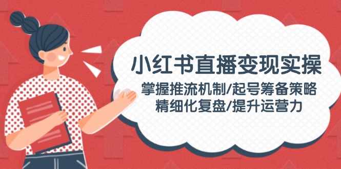 小红书直播变现实操：掌握推流机制/起号筹备策略/精细化复盘/提升运营力-北漠网络