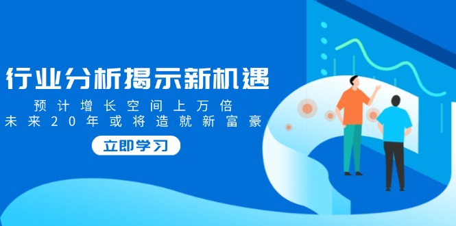 行业分析揭示新机遇，预计增长空间上万倍，未来20年或将造就新富豪-北漠网络