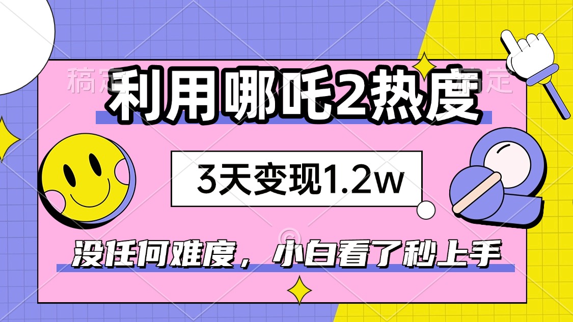 如何利用哪吒2爆火，3天赚1.2W，没有任何难度，小白看了秒学会，抓紧时…-北漠网络