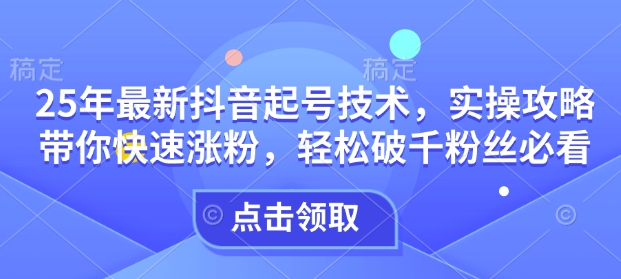 25年最新抖音起号技术，实操攻略带你快速涨粉，轻松破千粉丝必看-北漠网络