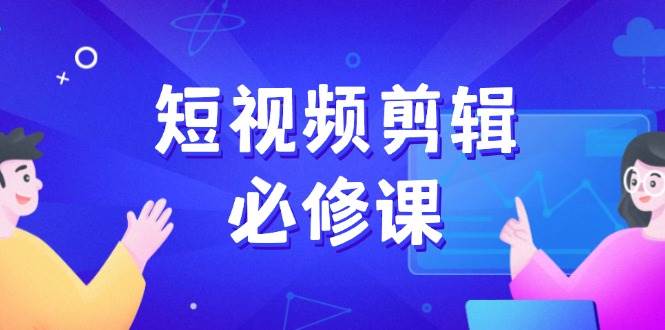 短视频剪辑必修课，百万剪辑师成长秘籍，找素材、拆片、案例拆解-北漠网络