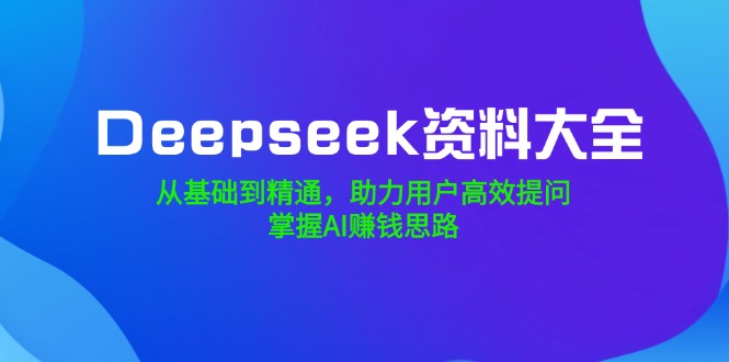 Deepseek资料大全，从基础到精通，助力用户高效提问，掌握AI赚钱思路-北漠网络