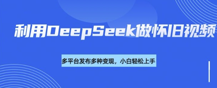 利用DeepSeek做怀旧视频，流量号多渠道变现能力强-北漠网络