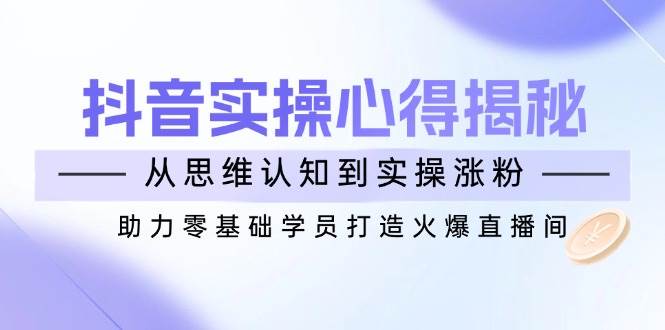 抖音实战心得揭秘，从思维认知到实操涨粉，助力零基础学员打造火爆直播间-北漠网络