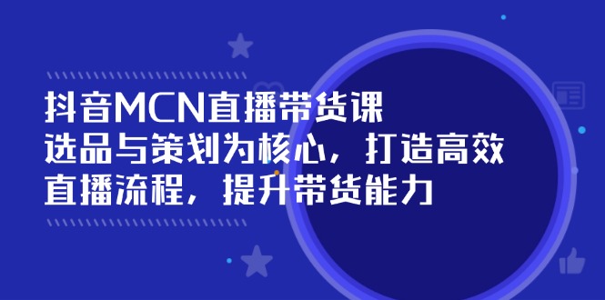 抖音MCN直播带货课：选品与策划为核心, 打造高效直播流程, 提升带货能力-北漠网络