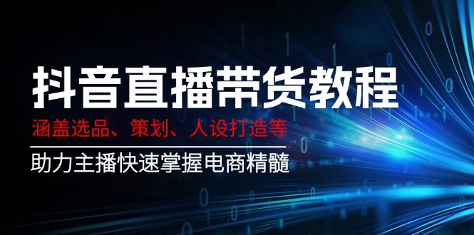 抖音直播带货教程：涵盖选品、策划、人设打造等,助力主播快速掌握电商精髓-北漠网络