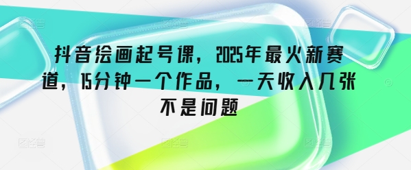 抖音绘画起号课，2025年最火新赛道，15分钟一个作品，一天收入几张不是问题-北漠网络