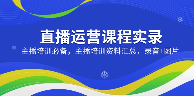直播运营课程实录：主播培训必备，主播培训资料汇总，录音+图片-北漠网络