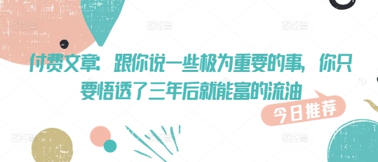 付费文章：跟你说一些极为重要的事，你只要悟透了 三年后 就能富的流油-北漠网络