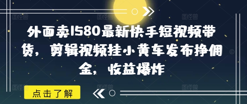 外面卖1580最新快手短视频带货，剪辑视频挂小黄车发布挣佣金，收益爆炸-北漠网络