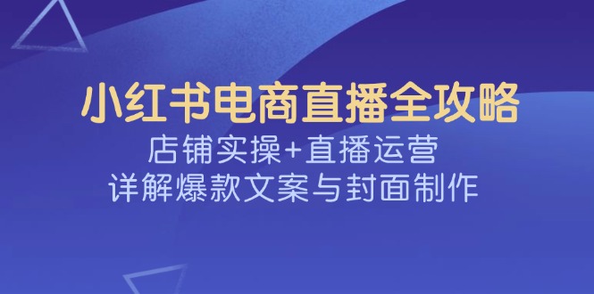 小红书电商直播全攻略，店铺实操+直播运营，详解爆款文案与封面制作-北漠网络