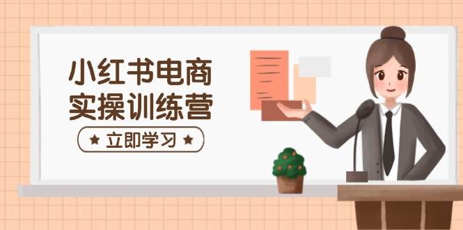 小红书电商实操训练营：涵盖开店、选品、笔记制作等，助你快速上手-北漠网络