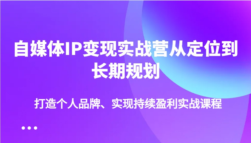 自媒体IP变现实战营从定位到长期规划，打造个人品牌、实现持续盈利实战课程-北漠网络