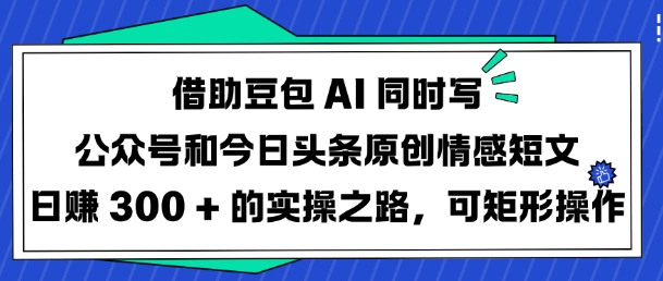 借助豆包AI同时写公众号和今日头条原创情感短文日入3张的实操之路，可矩形操作-北漠网络