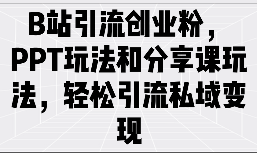 B站引流创业粉，PPT玩法和分享课玩法，轻松引流私域变现-北漠网络