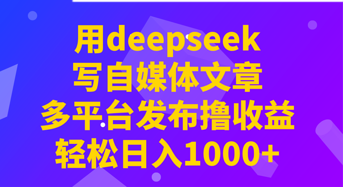 用deepseek写自媒体文章，多平台发布撸收益，轻松日入1000+！-北漠网络