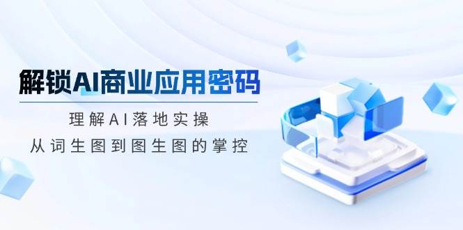 解锁AI商业应用密码：理解AI落地实操，从词生图到图生图的掌控-北漠网络